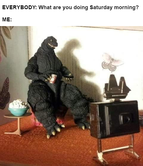 EVERYBODY: What are you doing Saturday morning? Me: image of Godzilla watching TV